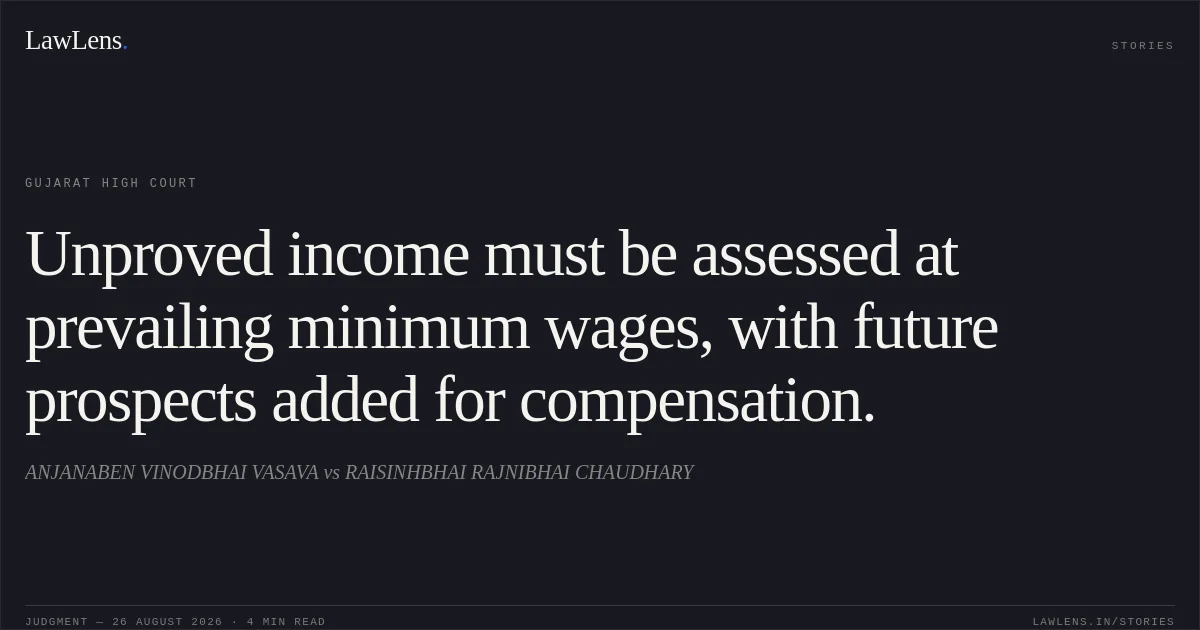 Unproved income must be assessed at prevailing minimum wages, with future prospects added for compensation.. ANJANABEN VINODBHAI VASAVA vs RAISINHBHAI RAJNIBHAI CHAUDHARY. Gujarat High Court. LawLens