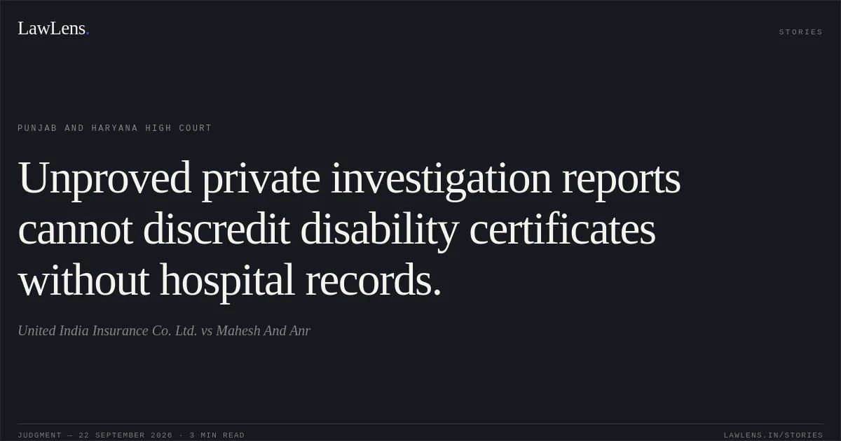 Unproved private investigation reports cannot discredit disability certificates without hospital records.. United India Insurance Co. Ltd. vs Mahesh And Anr. Punjab and Haryana High Court. LawLens