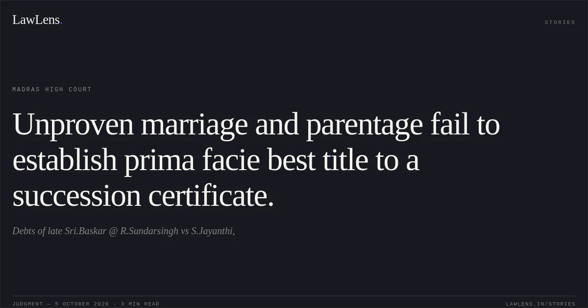 Unproven marriage and parentage fail to establish prima facie best title to a succession certificate.. Debts of late Sri.Baskar @ R.Sundarsingh vs S.Jayanthi,. Madras High Court. LawLens