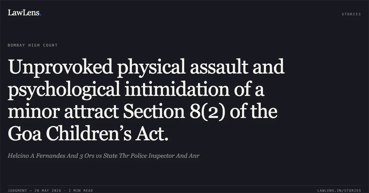 Unprovoked physical assault and psychological intimidation of a minor attract Section 8(2) of the Goa Children’s Act.. Helcino A Fernandes And 3 Ors vs State Thr Police Inspector And Anr. Bombay High Court. LawLens