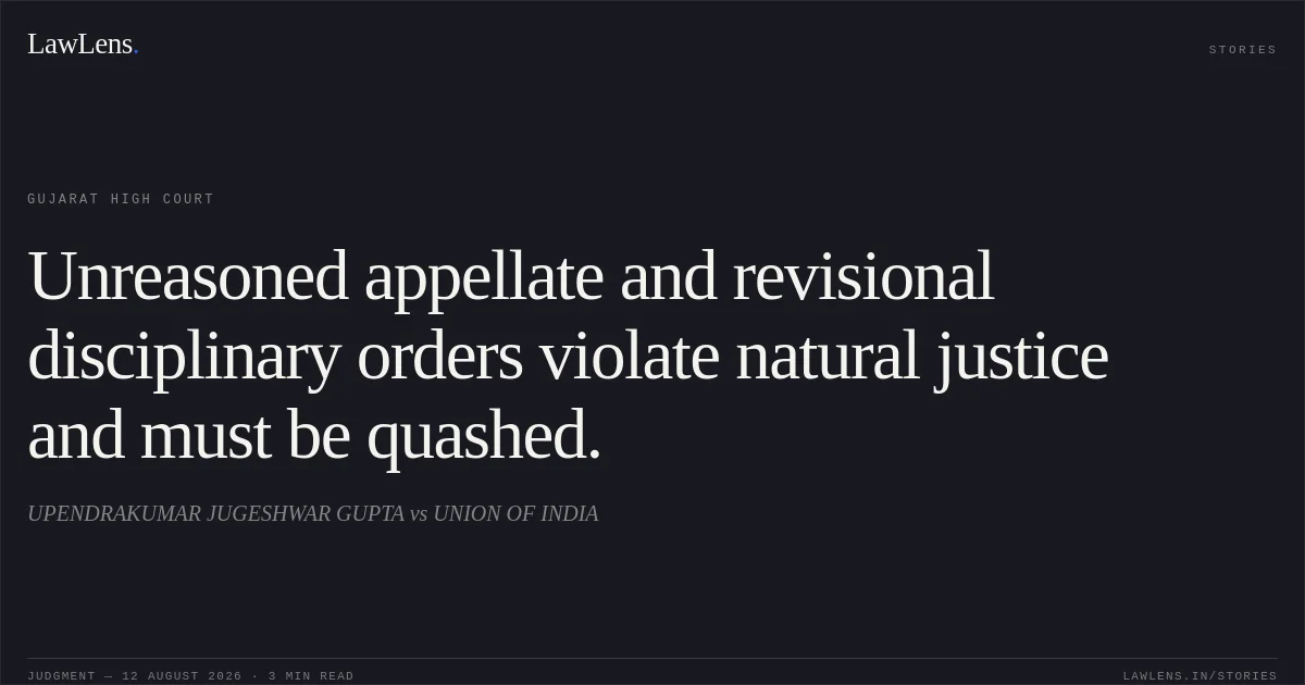 Unreasoned appellate and revisional disciplinary orders violate natural justice and must be quashed.. UPENDRAKUMAR JUGESHWAR GUPTA vs UNION OF INDIA. Gujarat High Court. LawLens