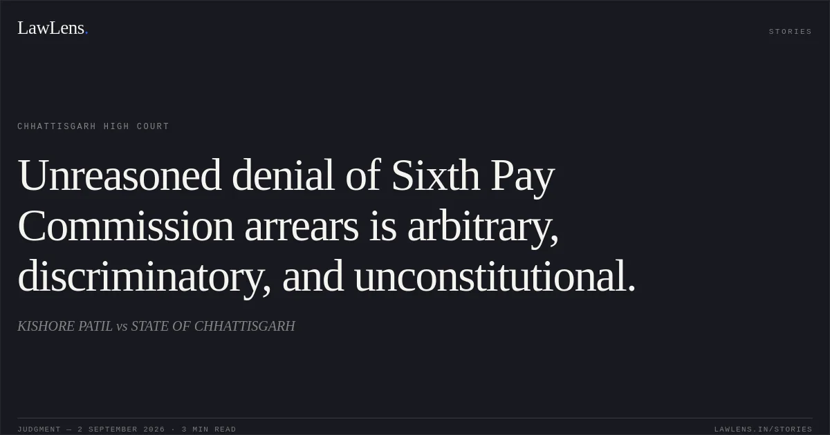 Unreasoned denial of Sixth Pay Commission arrears is arbitrary, discriminatory, and unconstitutional.. KISHORE PATIL vs STATE OF CHHATTISGARH. Chhattisgarh High Court. LawLens