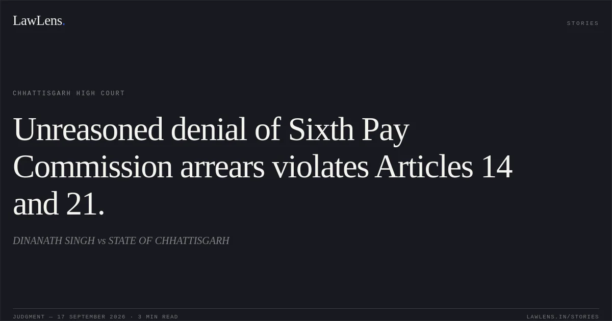 Unreasoned denial of Sixth Pay Commission arrears violates Articles 14 and 21.. DINANATH SINGH vs STATE OF CHHATTISGARH. Chhattisgarh High Court. LawLens