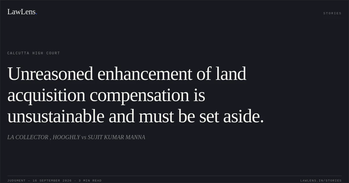 Unreasoned enhancement of land acquisition compensation is unsustainable and must be set aside.. LA COLLECTOR , HOOGHLY vs SUJIT KUMAR MANNA. Calcutta High Court. LawLens