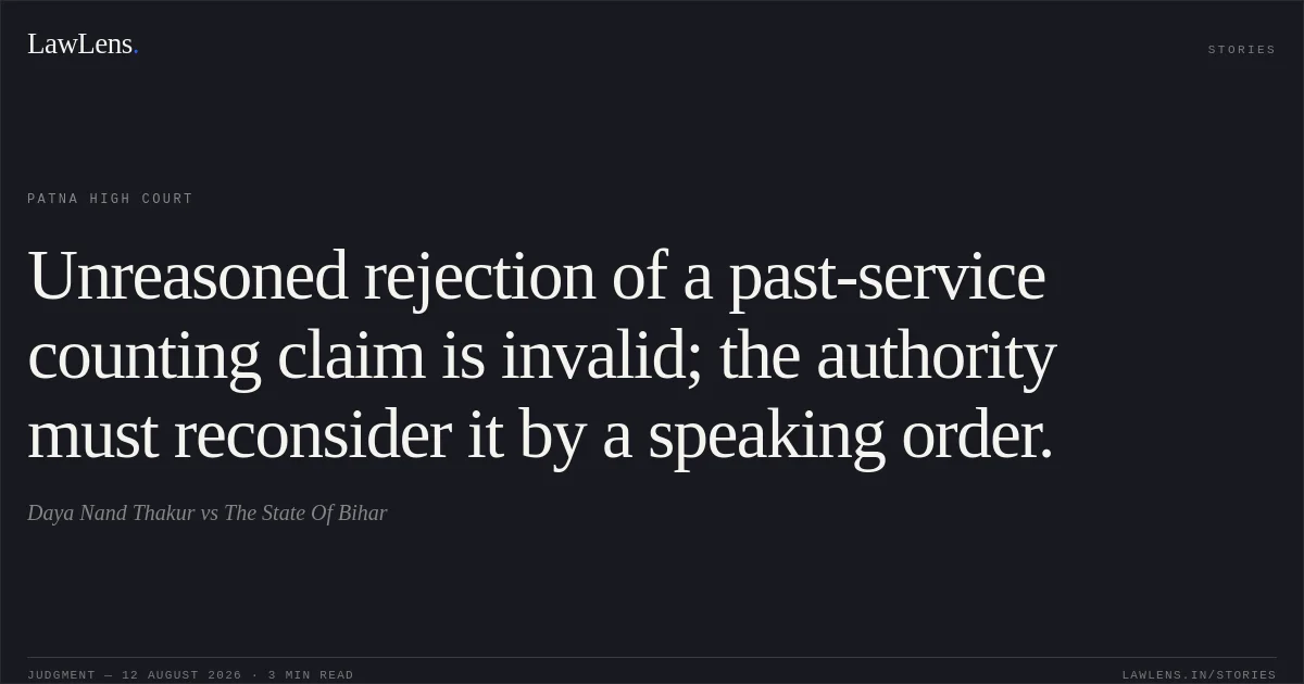 Unreasoned rejection of a past-service counting claim is invalid; the authority must reconsider it by a speaking order.. Daya Nand Thakur vs The State Of Bihar. Patna High Court. LawLens