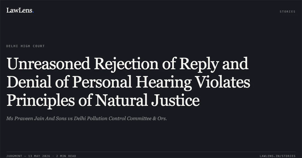 Unreasoned Rejection of Reply and Denial of Personal Hearing Violates Principles of Natural Justice. Ms Praveen Jain And Sons vs Delhi Pollution Control Committee & Ors.. Delhi High Court. LawLens