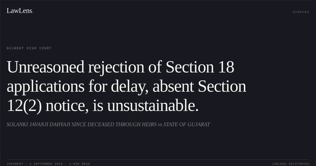 Unreasoned rejection of Section 18 applications for delay, absent Section 12(2) notice, is unsustainable.. SOLANKI JAVANJI DAHYAJI SINCE DECEASED THROUGH HEIRS vs STATE OF GUJARAT. Gujarat High Court. LawLens