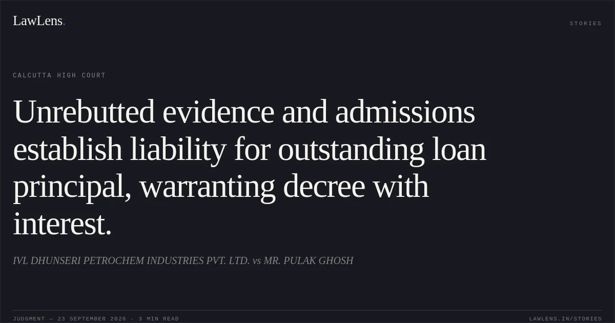 Unrebutted evidence and admissions establish liability for outstanding loan principal, warranting decree with interest.. IVL DHUNSERI PETROCHEM INDUSTRIES PVT. LTD. vs MR. PULAK GHOSH. Calcutta High Court. LawLens