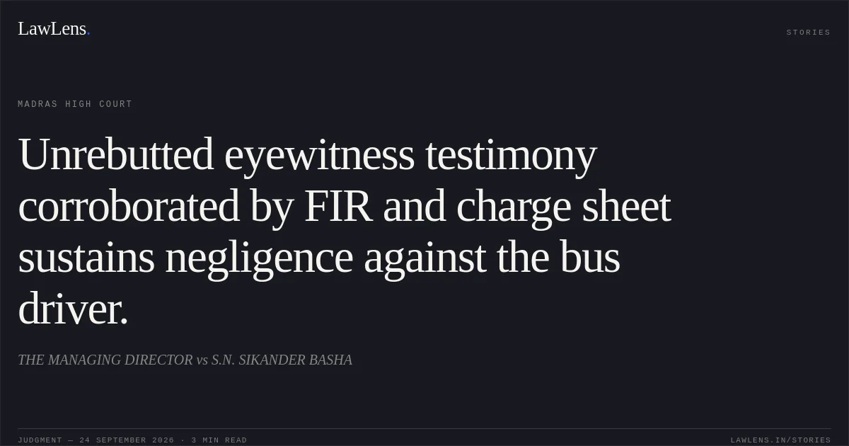 Unrebutted eyewitness testimony corroborated by FIR and charge sheet sustains negligence against the bus driver.. THE MANAGING DIRECTOR vs S.N. SIKANDER BASHA. Madras High Court. LawLens
