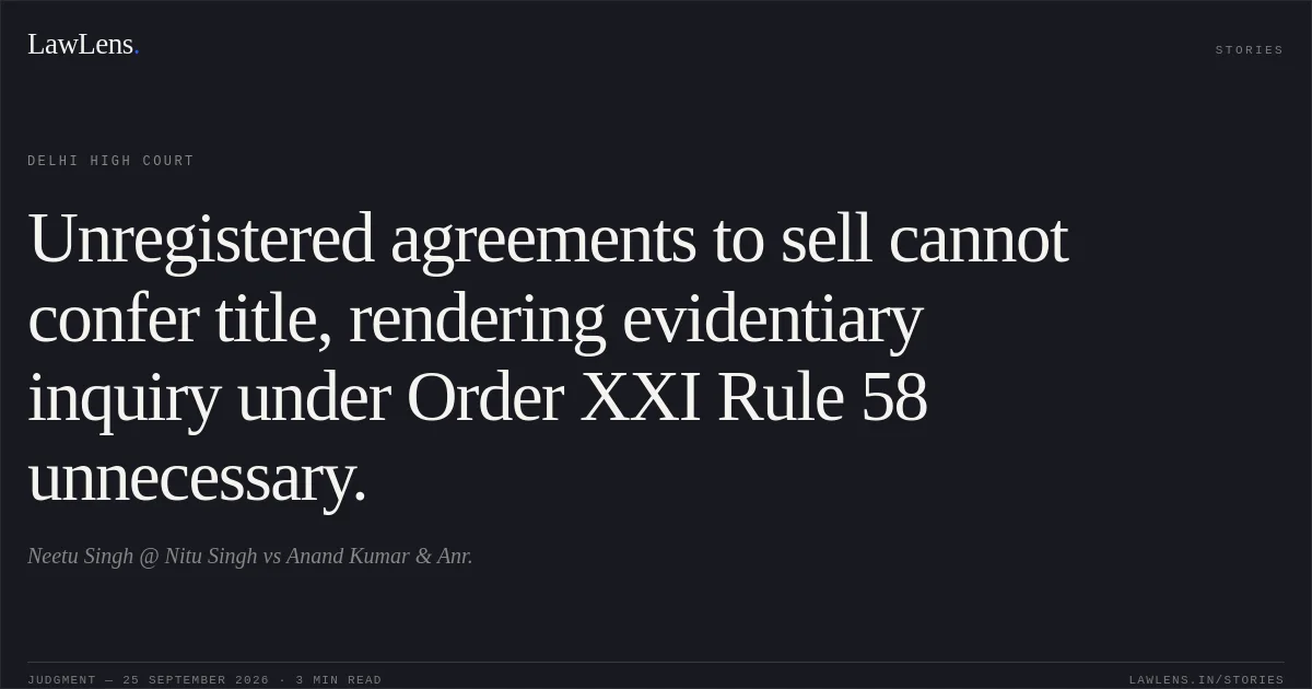 Unregistered agreements to sell cannot confer title, rendering evidentiary inquiry under Order XXI Rule 58 unnecessary.. Neetu Singh @ Nitu Singh vs Anand Kumar & Anr.. Delhi High Court. LawLens