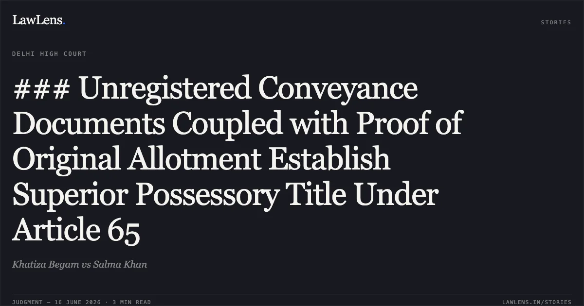 ### Unregistered Conveyance Documents Coupled with Proof of Original Allotment Establish Superior Possessory Title Under Article 65. Khatiza Begam vs Salma Khan. Delhi High Court. LawLens