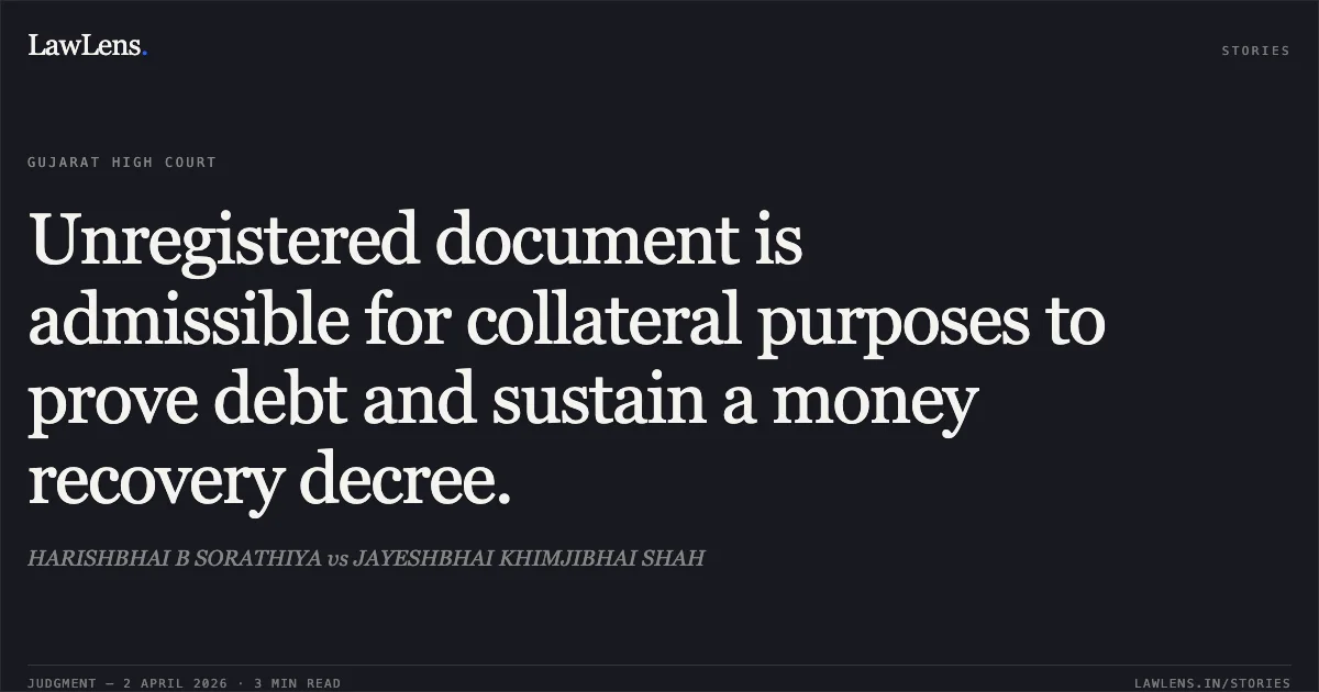 Unregistered document is admissible for collateral purposes to prove debt and sustain a money recovery decree.. HARISHBHAI B SORATHIYA vs JAYESHBHAI KHIMJIBHAI SHAH. Gujarat High Court. LawLens