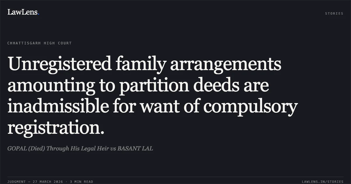 Unregistered family arrangements amounting to partition deeds are inadmissible for want of compulsory registration.. GOPAL (Died) Through His Legal Heir vs BASANT LAL. Chhattisgarh High Court. LawLens