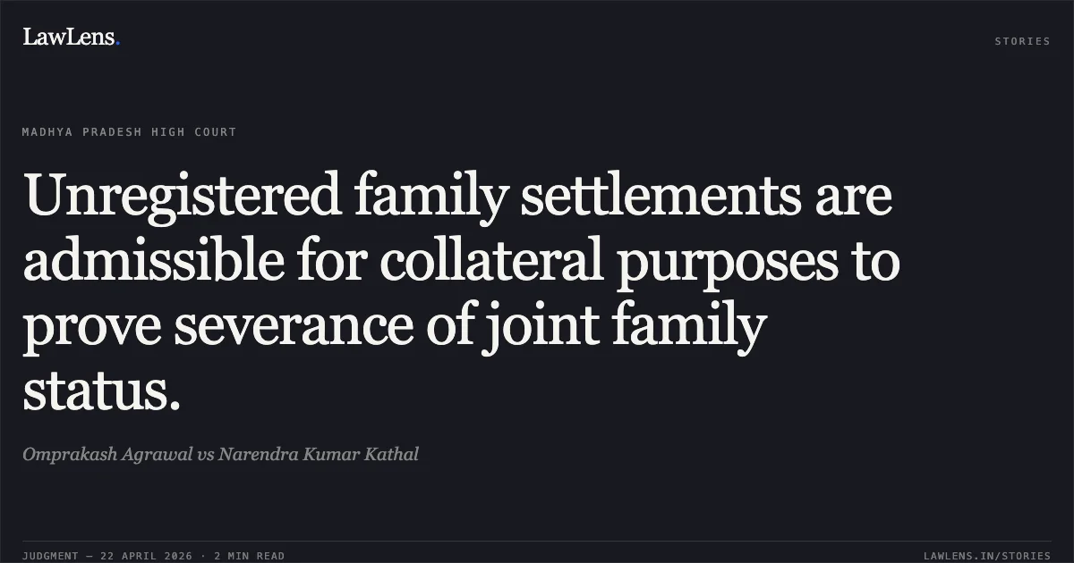 Unregistered family settlements are admissible for collateral purposes to prove severance of joint family status.. Omprakash Agrawal vs Narendra Kumar Kathal. Madhya Pradesh High Court. LawLens