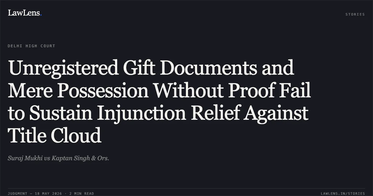 Unregistered Gift Documents and Mere Possession Without Proof Fail to Sustain Injunction Relief Against Title Cloud. Suraj Mukhi vs Kaptan Singh & Ors.. Delhi High Court. LawLens