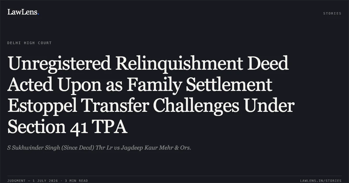 Unregistered Relinquishment Deed Acted Upon as Family Settlement Estoppel Transfer Challenges Under Section 41 TPA. S Sukhwinder Singh (Since Decd) Thr Lr vs Jagdeep Kaur Mehr & Ors.. Delhi High Court. LawLens