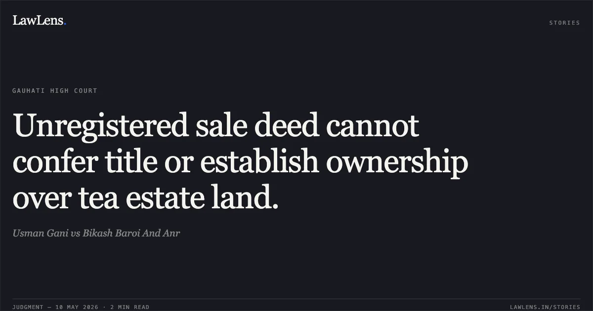 Unregistered sale deed cannot confer title or establish ownership over tea estate land.. Usman Gani vs Bikash Baroi And Anr. Gauhati High Court. LawLens