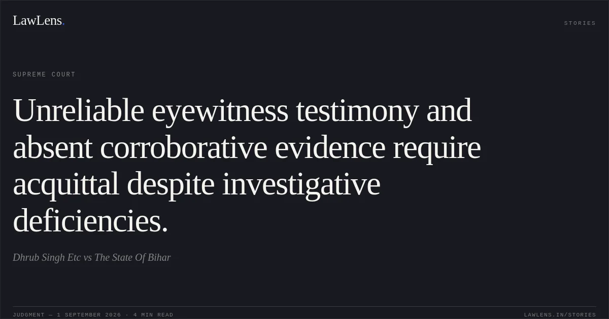 Unreliable eyewitness testimony and absent corroborative evidence require acquittal despite investigative deficiencies.. Dhrub Singh Etc vs The State Of Bihar. Supreme Court. LawLens