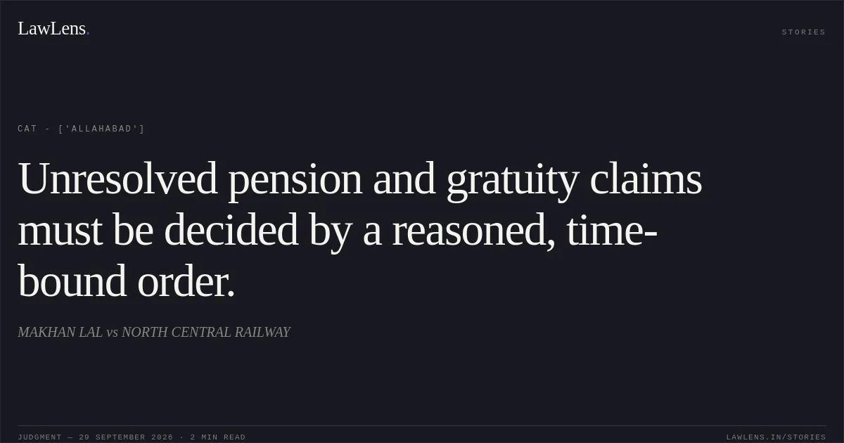 Unresolved pension and gratuity claims must be decided by a reasoned, time-bound order.. MAKHAN LAL  vs NORTH CENTRAL RAILWAY. CAT - ['Allahabad']. LawLens