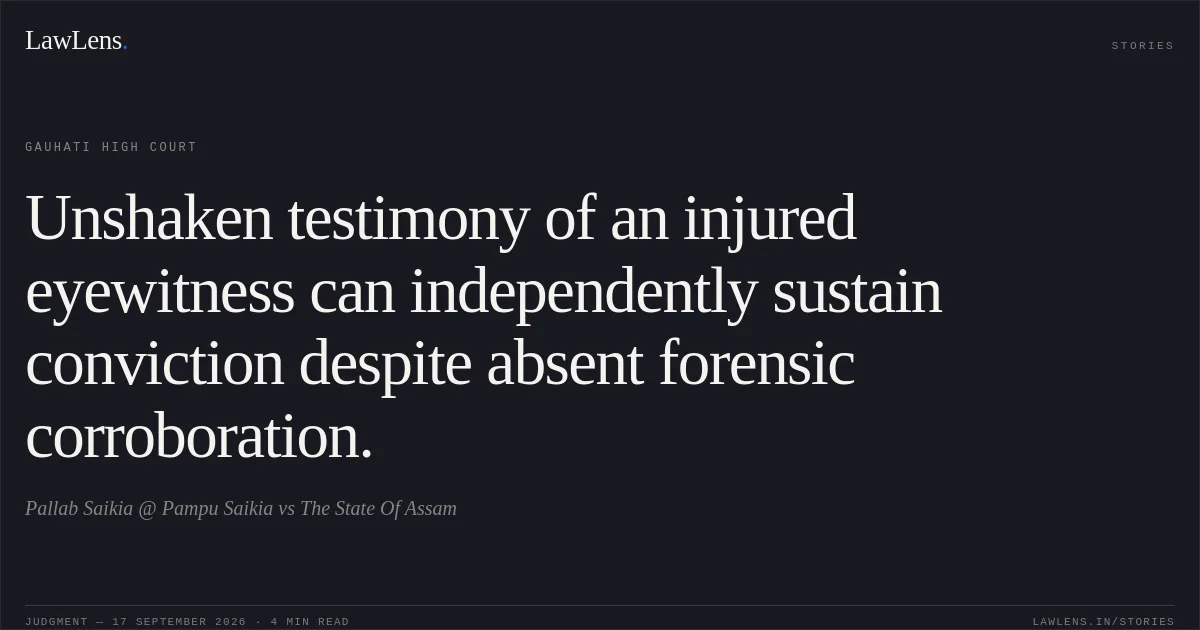Unshaken testimony of an injured eyewitness can independently sustain conviction despite absent forensic corroboration.. Pallab Saikia @ Pampu Saikia vs The State Of Assam. Gauhati High Court. LawLens