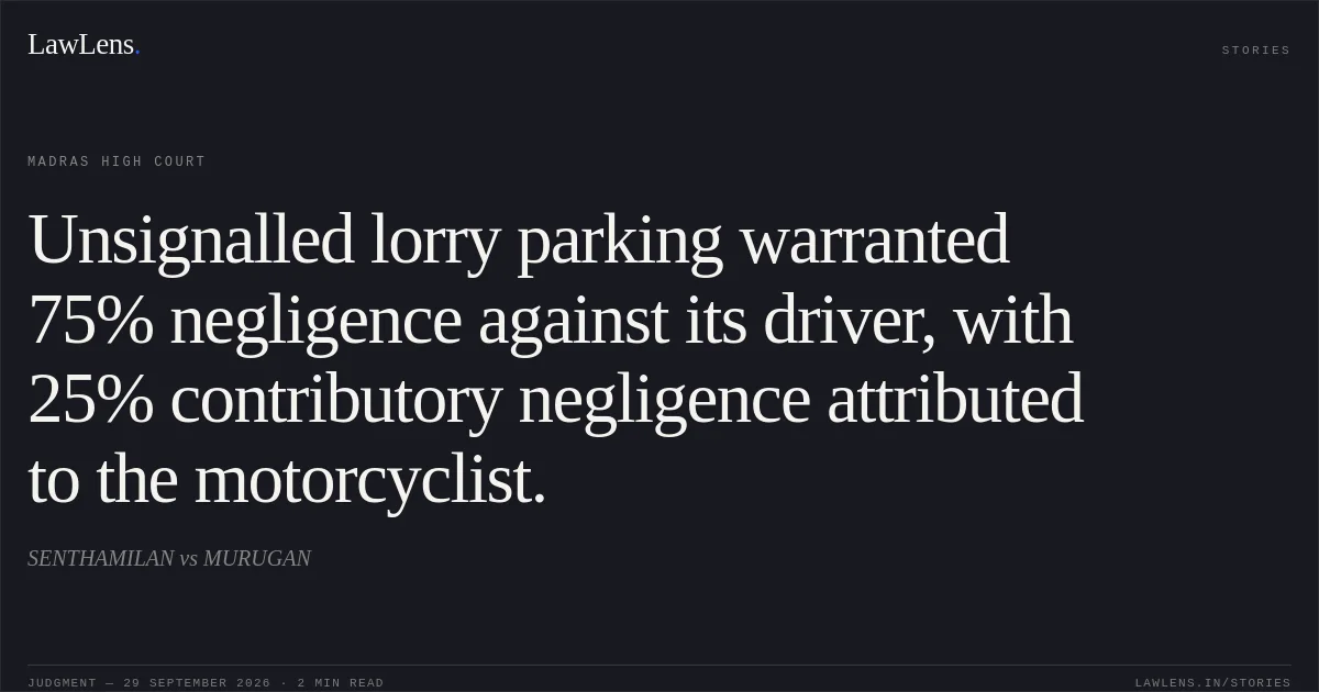 Unsignalled lorry parking warranted 75% negligence against its driver, with 25% contributory negligence attributed to the motorcyclist.. SENTHAMILAN vs MURUGAN. Madras High Court. LawLens