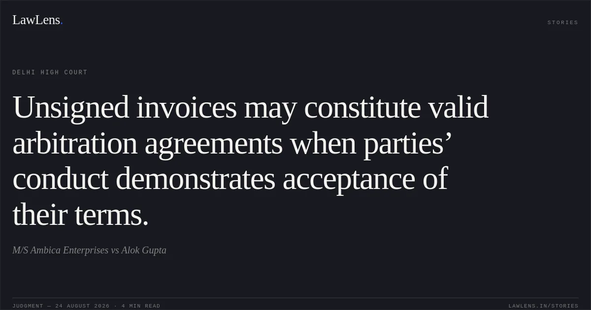 Unsigned invoices may constitute valid arbitration agreements when parties’ conduct demonstrates acceptance of their terms.. M/S Ambica Enterprises vs Alok Gupta. Delhi High Court. LawLens