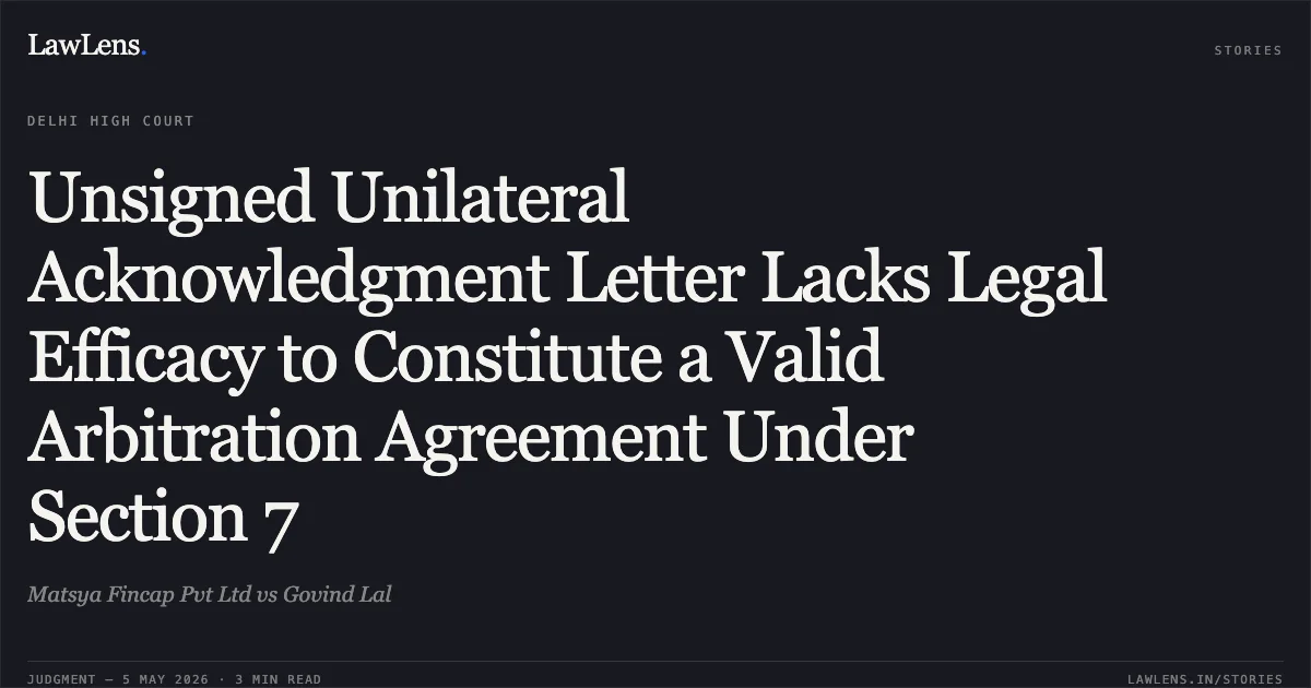 Unsigned Unilateral Acknowledgment Letter Lacks Legal Efficacy to Constitute a Valid Arbitration Agreement Under Section 7. Matsya Fincap Pvt Ltd vs Govind Lal. Delhi High Court. LawLens