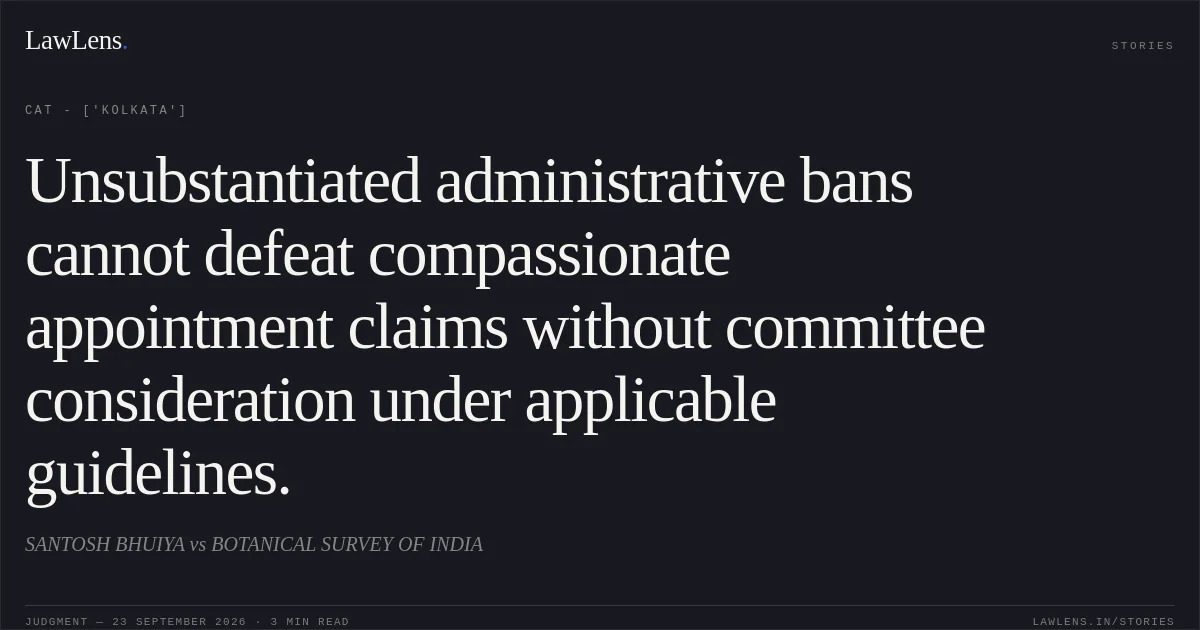 Unsubstantiated administrative bans cannot defeat compassionate appointment claims without committee consideration under applicable guidelines.. SANTOSH BHUIYA vs BOTANICAL SURVEY OF INDIA. CAT - ['Kolkata']. LawLens
