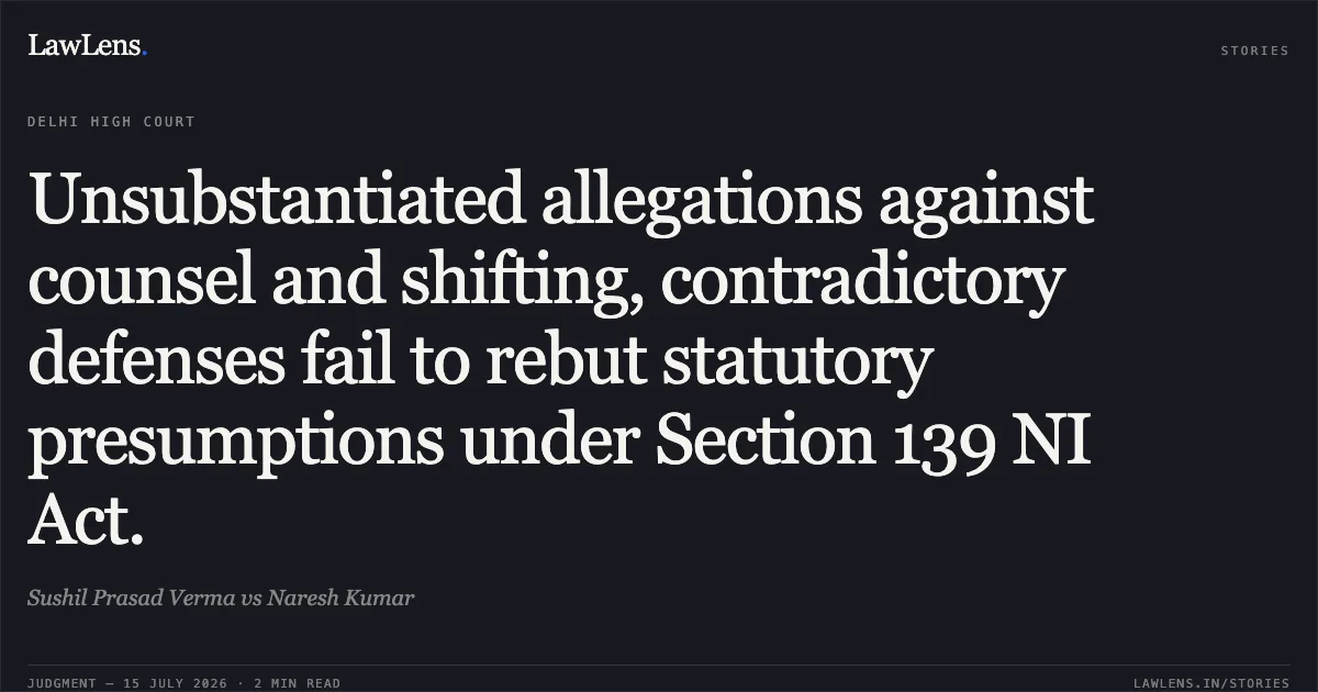Unsubstantiated allegations against counsel and shifting, contradictory defenses fail to rebut statutory presumptions under Section 139 NI Act.. Sushil Prasad Verma vs Naresh Kumar. Delhi High Court. LawLens