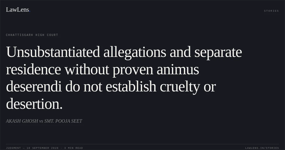 Unsubstantiated allegations and separate residence without proven animus deserendi do not establish cruelty or desertion.. AKASH GHOSH vs SMT. POOJA SEET. Chhattisgarh High Court. LawLens