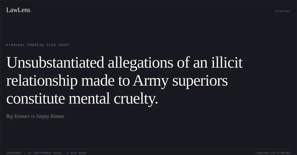 Unsubstantiated allegations of an illicit relationship made to Army superiors constitute mental cruelty.. Raj Kumari vs Sanjay Kumar. Himachal Pradesh High Court. LawLens