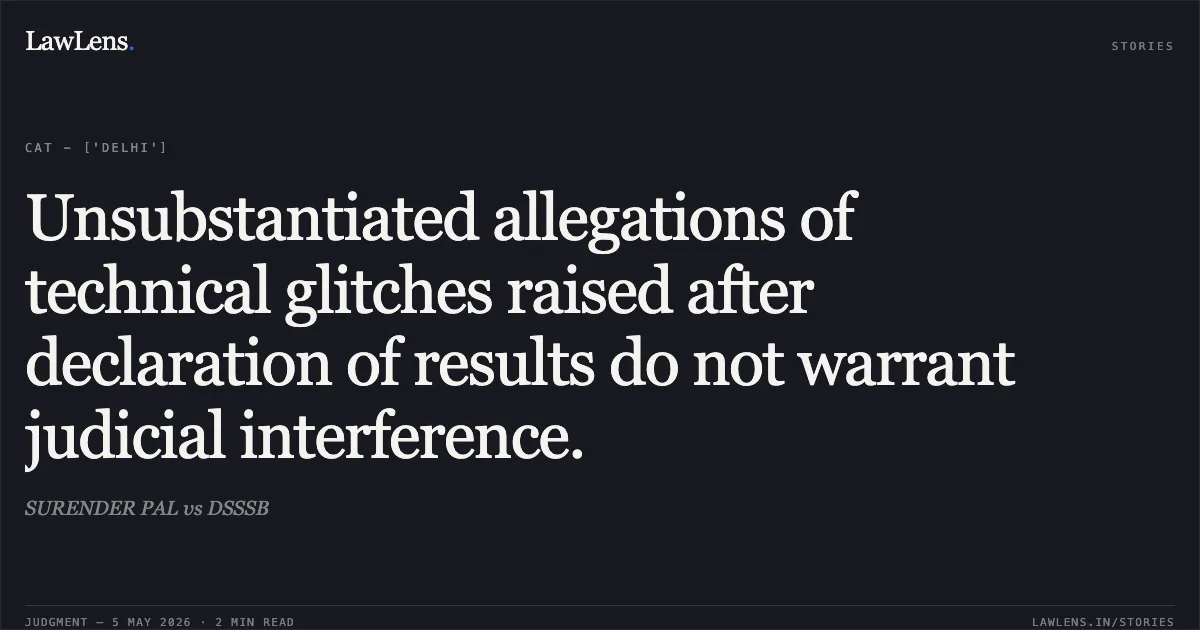 Unsubstantiated allegations of technical glitches raised after declaration of results do not warrant judicial interference.. SURENDER PAL vs DSSSB. Central Administrative Tribunal. LawLens