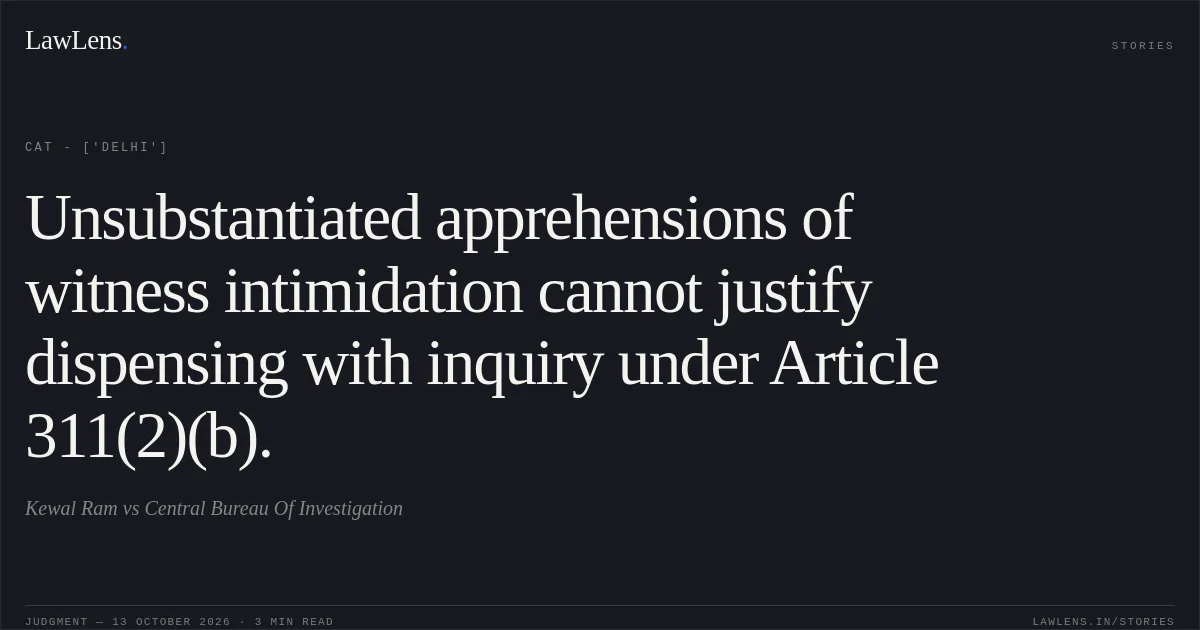 Unsubstantiated apprehensions of witness intimidation cannot justify dispensing with inquiry under Article 311(2)(b).. Kewal Ram vs Central Bureau Of Investigation. CAT - ['Delhi']. LawLens