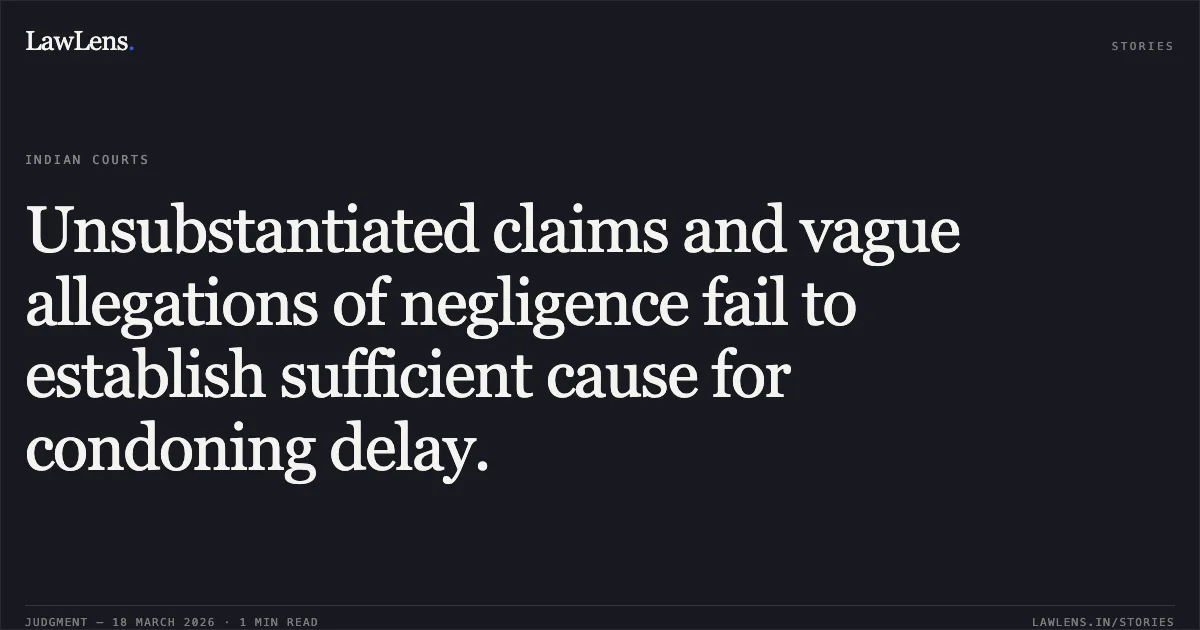 Unsubstantiated claims and vague allegations of negligence fail to establish sufficient cause for condoning delay.. VISHNU GANPAT TAYSHETE vs ASHOK GANPAT TAYSHETE AND ORS. Bombay High Court. LawLens