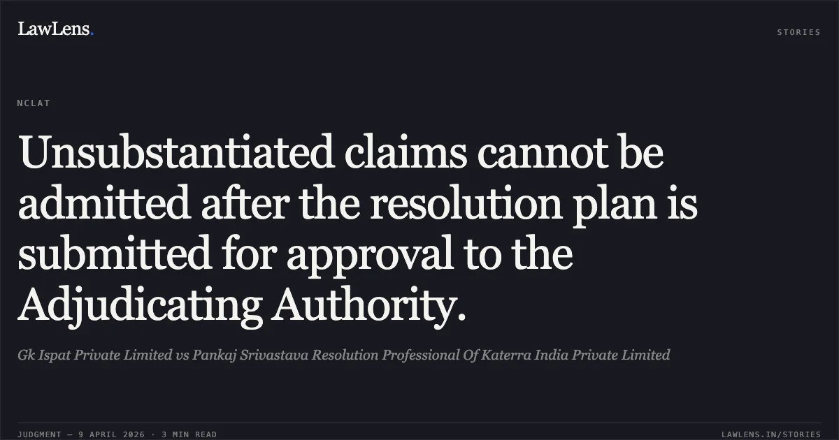Unsubstantiated claims cannot be admitted after the resolution plan is submitted for approval to the Adjudicating Authority.. Gk Ispat Private Limited vs Pankaj Srivastava Resolution Professional Of Katerra India Private Limited. National Company Law Appellate Tribunal. LawLens