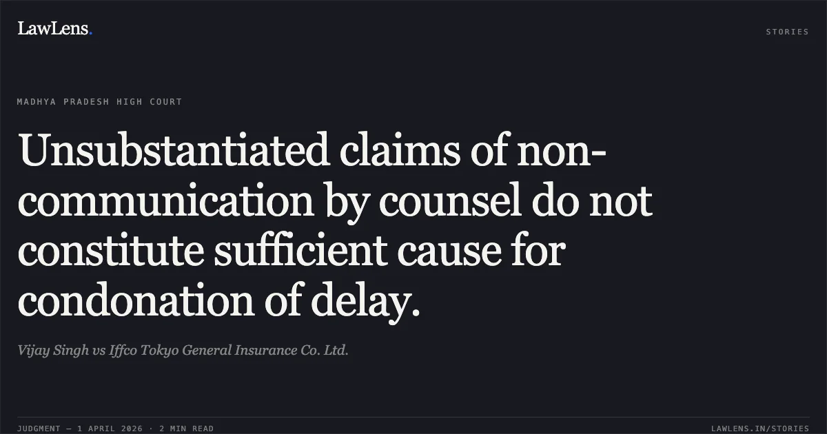 Unsubstantiated claims of non-communication by counsel do not constitute sufficient cause for condonation of delay.. Vijay Singh vs Iffco Tokyo General Insurance Co. Ltd.. Madhya Pradesh High Court. LawLens