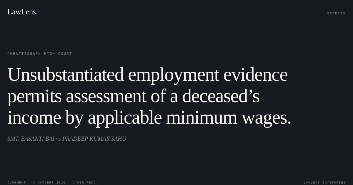 Unsubstantiated employment evidence permits assessment of a deceased’s income by applicable minimum wages.. SMT. BASANTI BAI vs PRADEEP KUMAR SAHU. Chhattisgarh High Court. LawLens