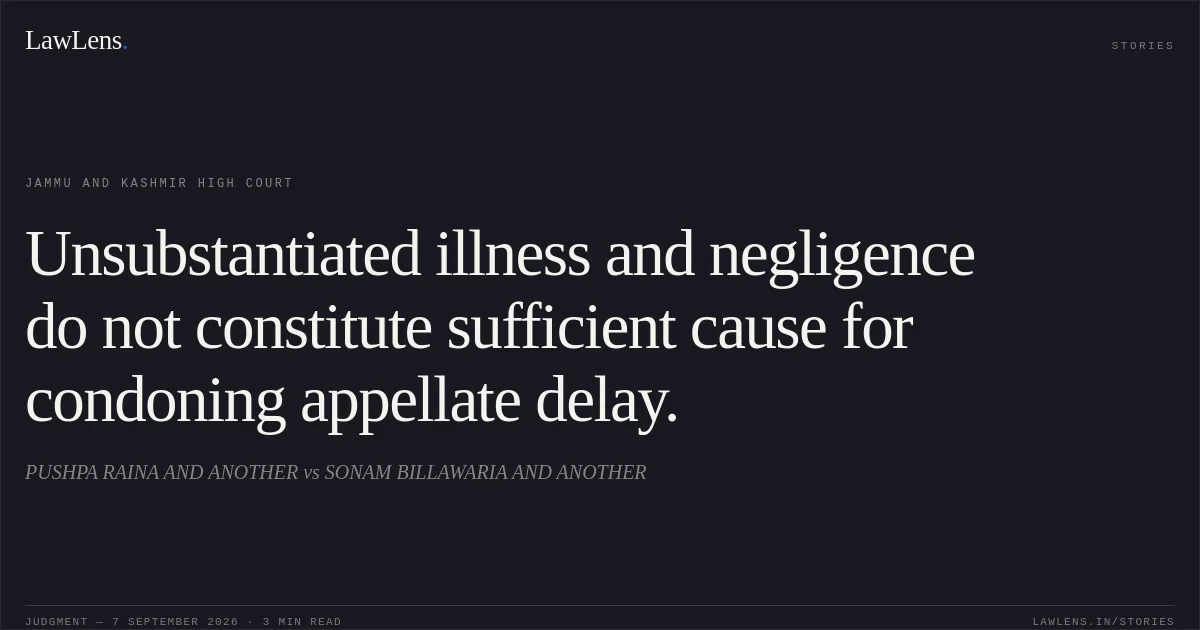 Unsubstantiated illness and negligence do not constitute sufficient cause for condoning appellate delay.. PUSHPA RAINA AND ANOTHER vs SONAM BILLAWARIA AND ANOTHER. Jammu and Kashmir High Court. LawLens