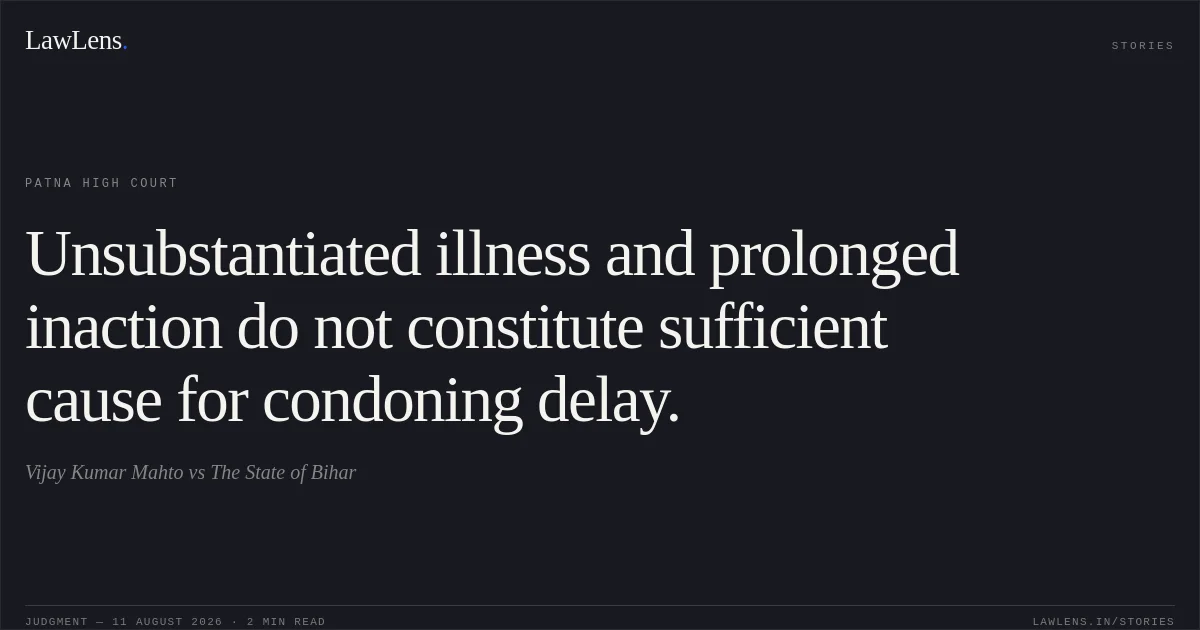 Unsubstantiated illness and prolonged inaction do not constitute sufficient cause for condoning delay.. Vijay Kumar Mahto vs The State of Bihar. Patna High Court. LawLens