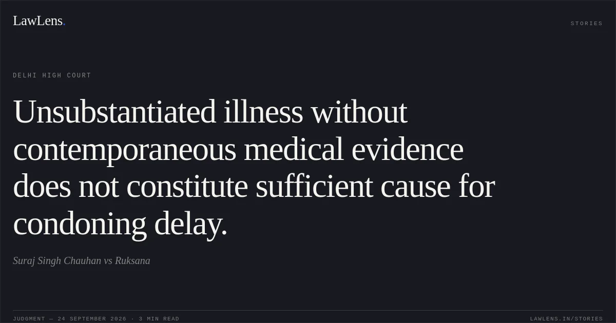 Unsubstantiated illness without contemporaneous medical evidence does not constitute sufficient cause for condoning delay.. Suraj Singh Chauhan vs Ruksana. Delhi High Court. LawLens