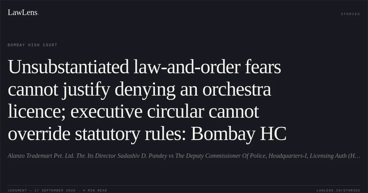 Unsubstantiated law-and-order fears cannot justify denying an orchestra licence; executive circular cannot override statutory rules: Bombay HC. Alanzo Trademart Pvt. Ltd. Thr. Its Director Sadashiv D. Pandey vs The Deputy Commissioner Of Police, Headquarters-I, Licensing Auth (Hotel Branch) And Anr. Bombay High Court. LawLens