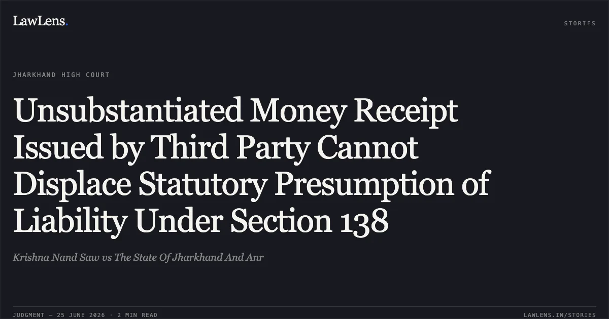 Unsubstantiated Money Receipt Issued by Third Party Cannot Displace Statutory Presumption of Liability Under Section 138. Krishna Nand Saw vs The State Of Jharkhand And Anr. Jharkhand High Court. LawLens
