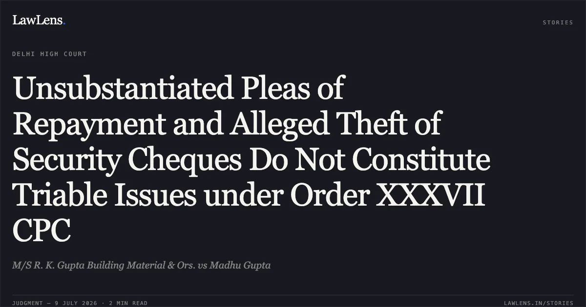 Unsubstantiated Pleas of Repayment and Alleged Theft of Security Cheques Do Not Constitute Triable Issues under Order XXXVII CPC. M/S R. K. Gupta Building Material & Ors. vs Madhu Gupta. Delhi High Court. LawLens