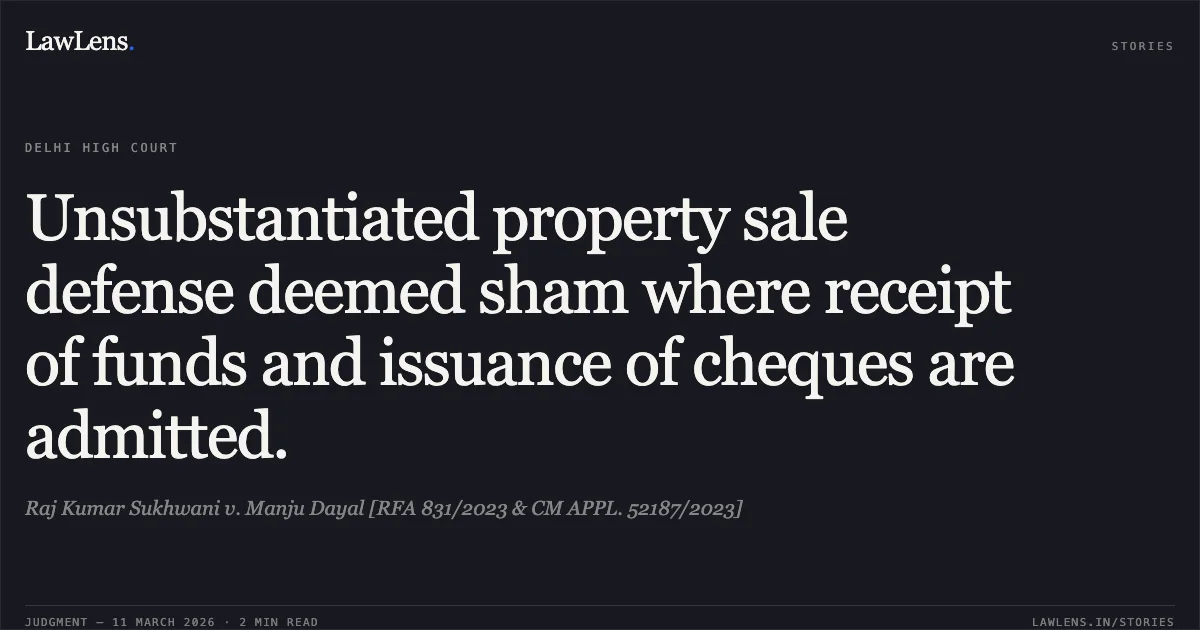 Unsubstantiated property sale defense deemed sham where receipt of funds and issuance of cheques are admitted.. Raj Kumar Sukhwani v. Manju Dayal [RFA 831/2023 & CM APPL. 52187/2023]. Delhi High Court. LawLens