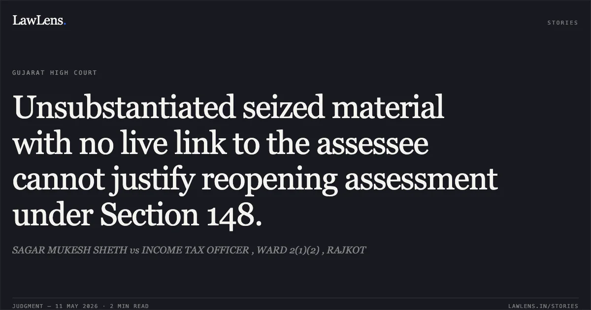 Unsubstantiated seized material with no live link to the assessee cannot justify reopening assessment under Section 148.. SAGAR MUKESH SHETH vs INCOME TAX OFFICER , WARD 2(1)(2) , RAJKOT. Gujarat High Court. LawLens