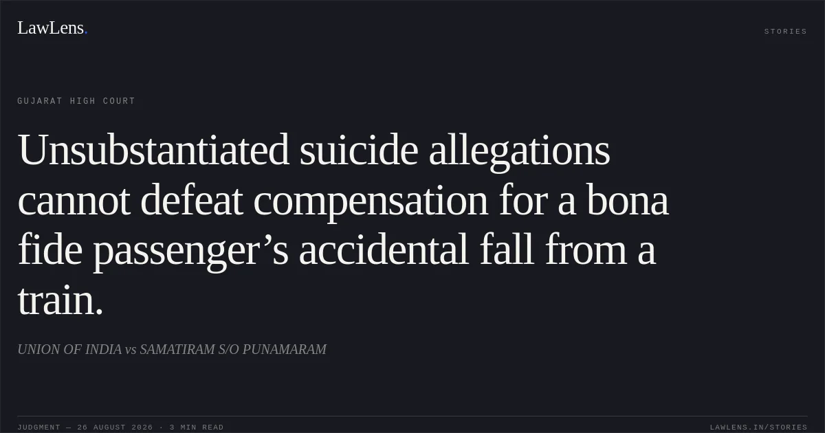 Unsubstantiated suicide allegations cannot defeat compensation for a bona fide passenger’s accidental fall from a train.. UNION OF INDIA vs SAMATIRAM S/O PUNAMARAM. Gujarat High Court. LawLens