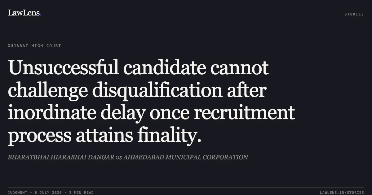 Unsuccessful candidate cannot challenge disqualification after inordinate delay once recruitment process attains finality.. BHARATBHAI HIARABHAI DANGAR vs AHMEDABAD MUNICIPAL CORPORATION. Gujarat High Court. LawLens