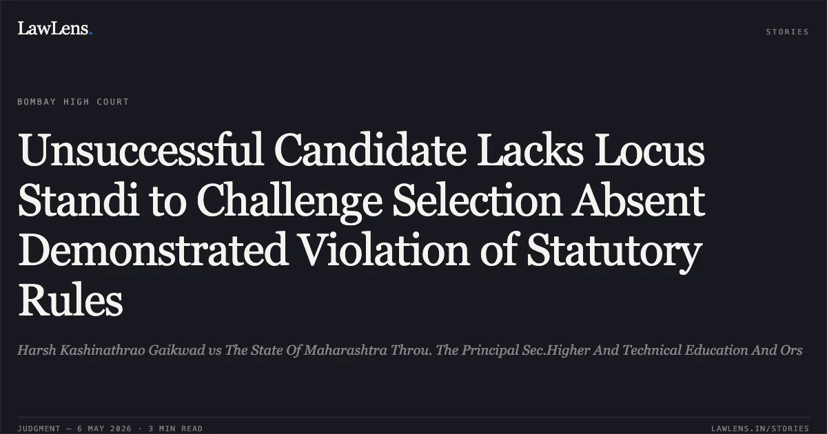 Unsuccessful Candidate Lacks Locus Standi to Challenge Selection Absent Demonstrated Violation of Statutory Rules. Harsh Kashinathrao Gaikwad vs The State Of Maharashtra Throu. The Principal Sec.Higher And Technical Education And Ors. Bombay High Court. LawLens