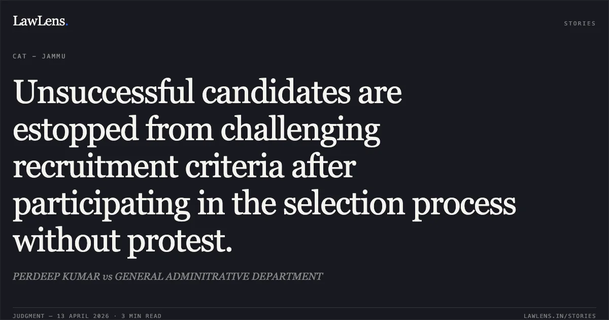 Unsuccessful candidates are estopped from challenging recruitment criteria after participating in the selection process without protest.. PERDEEP KUMAR vs GENERAL ADMINITRATIVE DEPARTMENT. Central Administrative Tribunal. LawLens