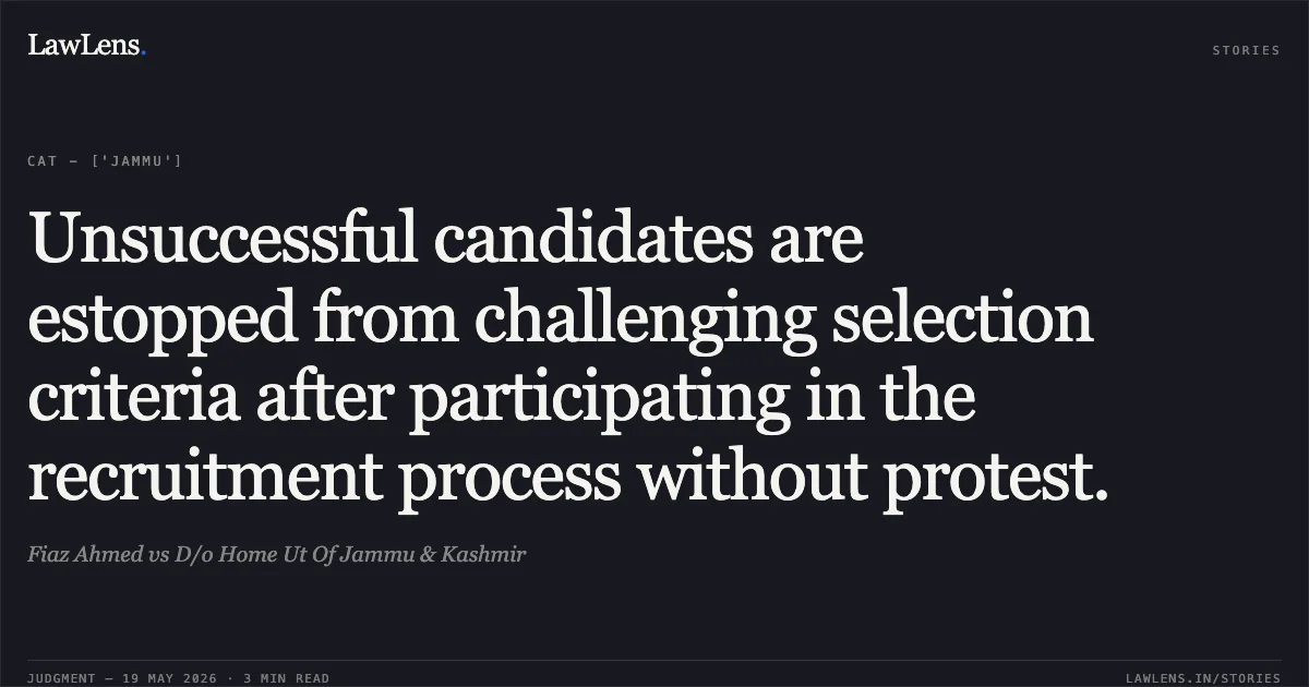 Unsuccessful candidates are estopped from challenging selection criteria after participating in the recruitment process without protest.. Fiaz Ahmed vs D/o Home Ut Of Jammu & Kashmir. Central Administrative Tribunal. LawLens